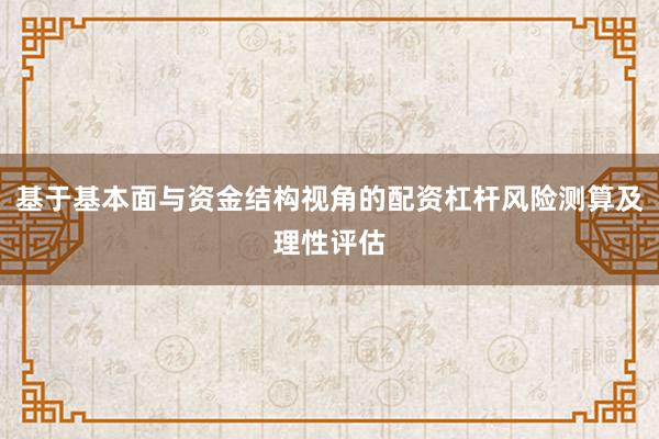 基于基本面与资金结构视角的配资杠杆风险测算及理性评估