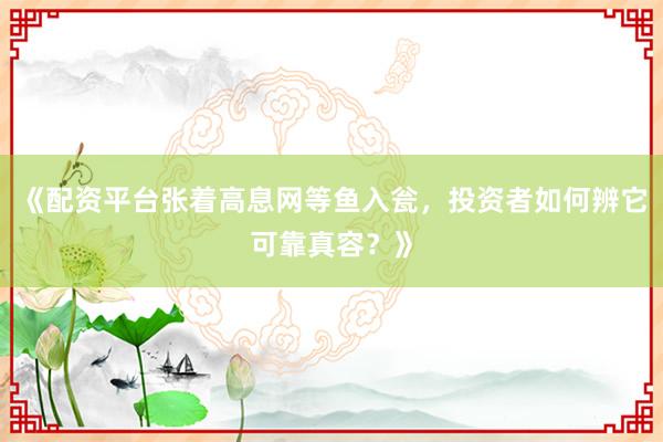 《配资平台张着高息网等鱼入瓮，投资者如何辨它可靠真容？》