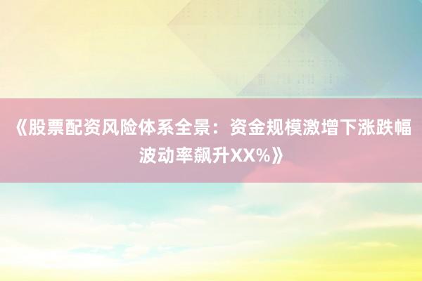 《股票配资风险体系全景：资金规模激增下涨跌幅波动率飙升XX%》