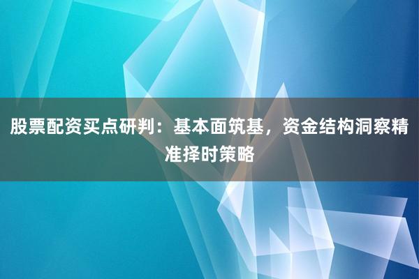 股票配资买点研判：基本面筑基，资金结构洞察精准择时策略