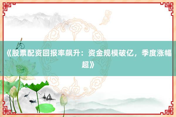 《股票配资回报率飙升：资金规模破亿，季度涨幅超》