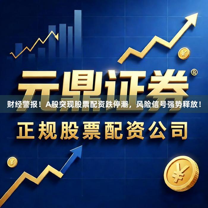 财经警报！A股突现股票配资跌停潮，风险信号强势释放！