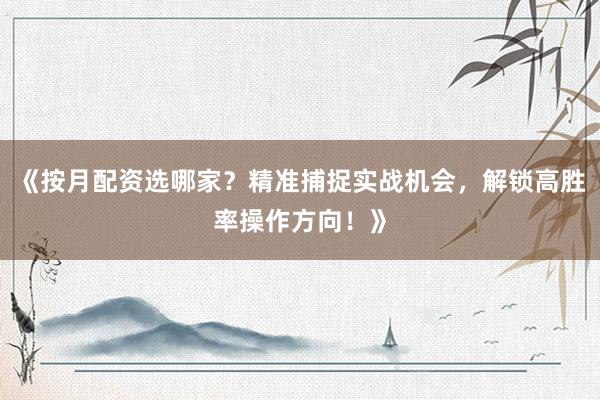 《按月配资选哪家？精准捕捉实战机会，解锁高胜率操作方向！》
