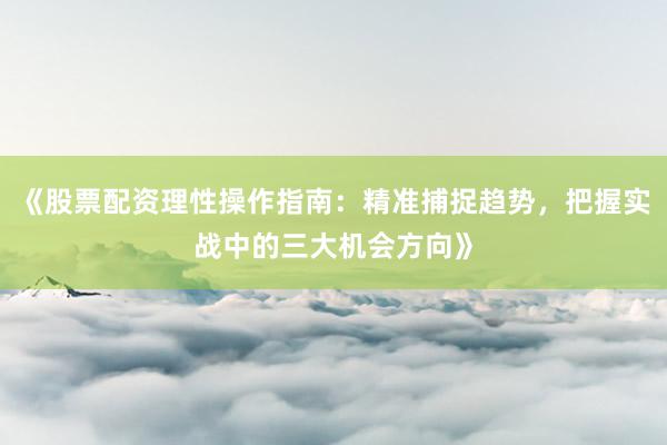 《股票配资理性操作指南：精准捕捉趋势，把握实战中的三大机会方向》