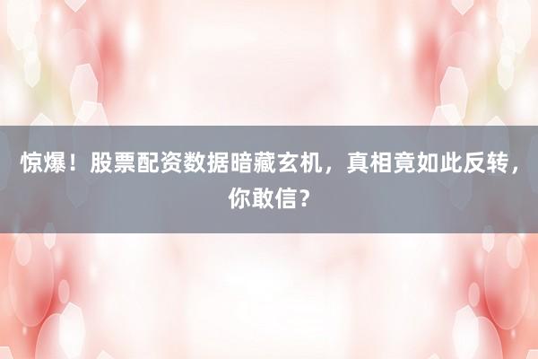 惊爆！股票配资数据暗藏玄机，真相竟如此反转，你敢信？