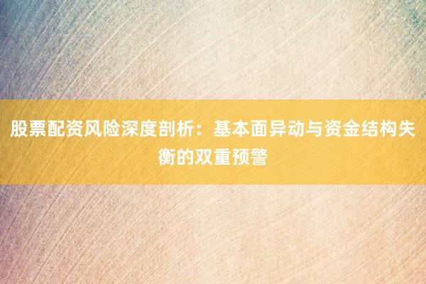股票配资风险深度剖析：基本面异动与资金结构失衡的双重预警