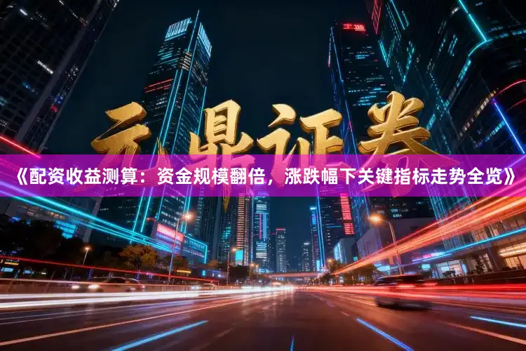 《配资收益测算：资金规模翻倍，涨跌幅下关键指标走势全览》