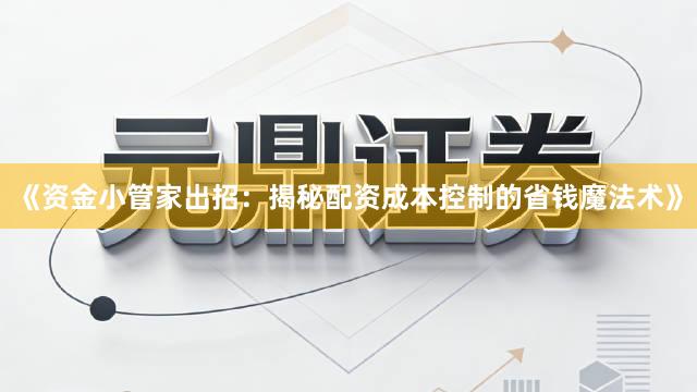 《资金小管家出招：揭秘配资成本控制的省钱魔法术》