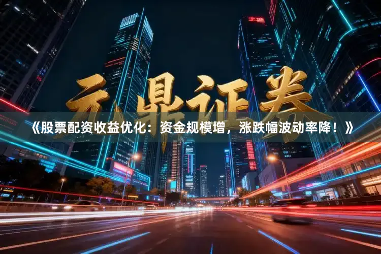 《股票配资收益优化：资金规模增，涨跌幅波动率降！》