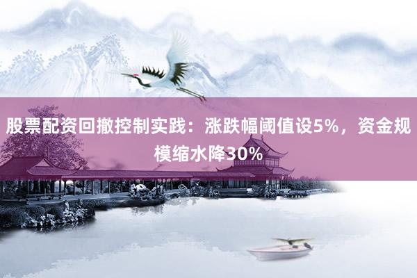 股票配资回撤控制实践：涨跌幅阈值设5%，资金规模缩水降30%