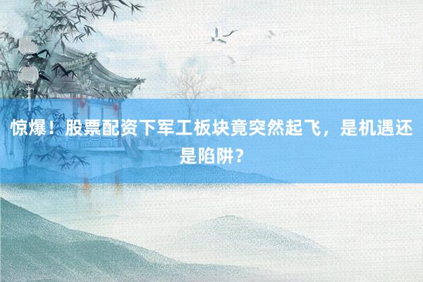 惊爆！股票配资下军工板块竟突然起飞，是机遇还是陷阱？