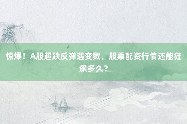 惊爆！A股超跌反弹遇变数，股票配资行情还能狂飙多久？