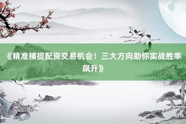 《精准捕捉配资交易机会！三大方向助你实战胜率飙升》