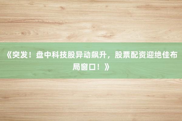 《突发！盘中科技股异动飙升，股票配资迎绝佳布局窗口！》