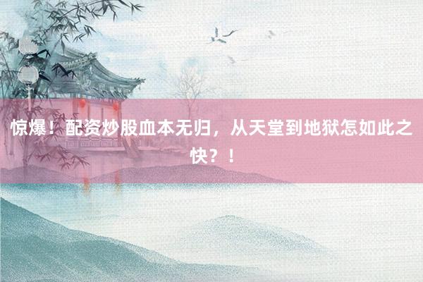 惊爆！配资炒股血本无归，从天堂到地狱怎如此之快？！