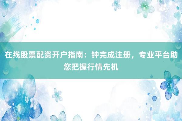 在线股票配资开户指南：钟完成注册，专业平台助您把握行情先机