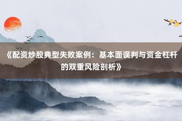 《配资炒股典型失败案例：基本面误判与资金杠杆的双重风险剖析》