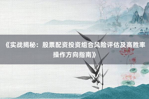 《实战揭秘：股票配资投资组合风险评估及高胜率操作方向指南》