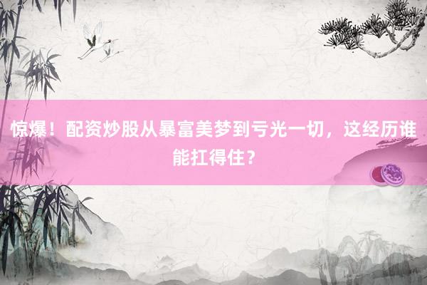 惊爆！配资炒股从暴富美梦到亏光一切，这经历谁能扛得住？