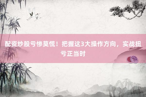 配资炒股亏惨莫慌！把握这3大操作方向，实战扭亏正当时