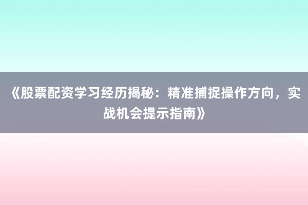 《股票配资学习经历揭秘：精准捕捉操作方向，实战机会提示指南》