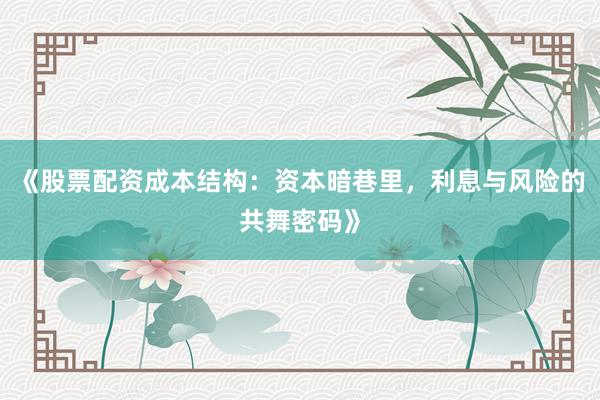 《股票配资成本结构：资本暗巷里，利息与风险的共舞密码》