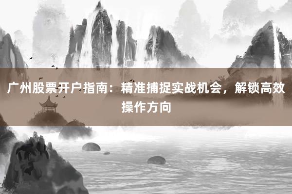广州股票开户指南：精准捕捉实战机会，解锁高效操作方向