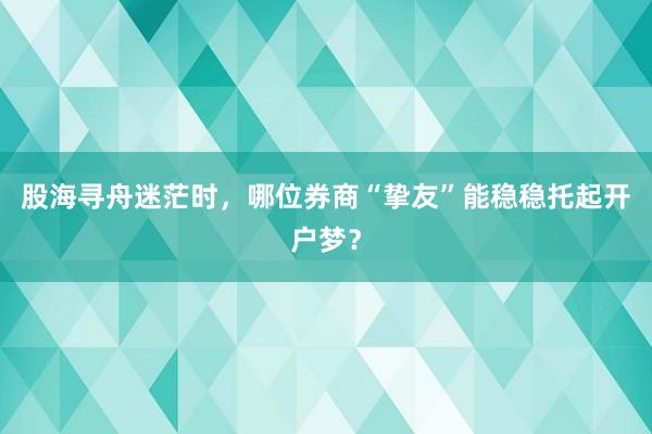 股海寻舟迷茫时，哪位券商“挚友”能稳稳托起开户梦？