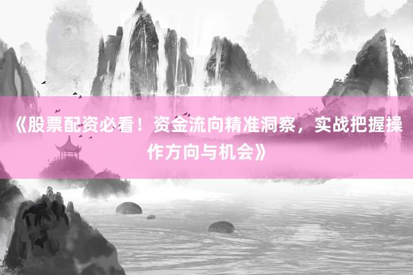 《股票配资必看！资金流向精准洞察，实战把握操作方向与机会》