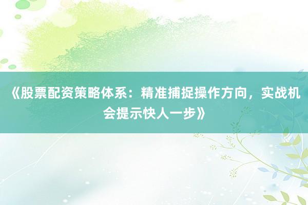 《股票配资策略体系：精准捕捉操作方向，实战机会提示快人一步》