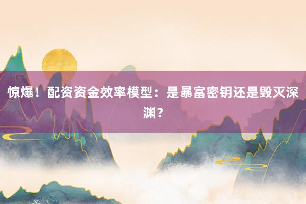 惊爆！配资资金效率模型：是暴富密钥还是毁灭深渊？