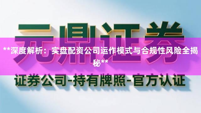 **深度解析：实盘配资公司运作模式与合规性风险全揭秘**