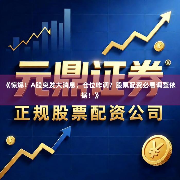 《惊爆！A股突发大消息，仓位咋调？股票配资必看调整依据！》