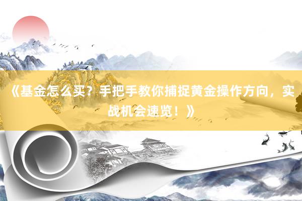 《基金怎么买？手把手教你捕捉黄金操作方向，实战机会速览！》