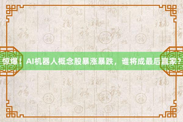 惊爆！AI机器人概念股暴涨暴跌，谁将成最后赢家？