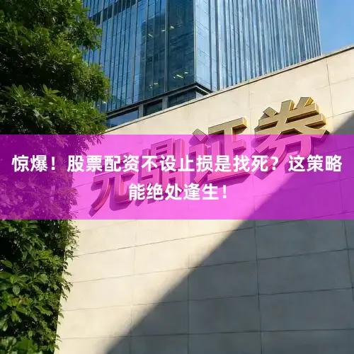 惊爆！股票配资不设止损是找死？这策略能绝处逢生！
