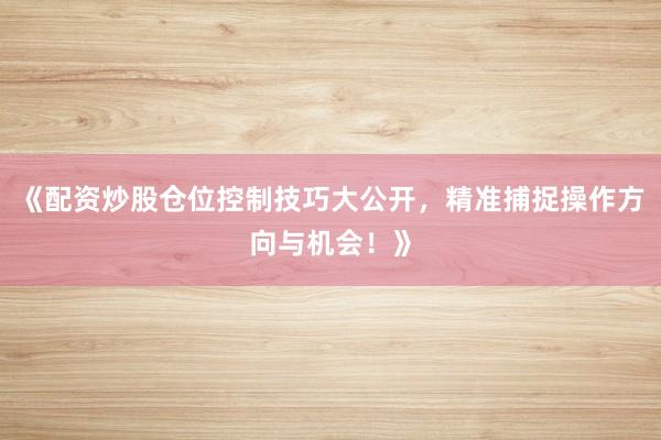 《配资炒股仓位控制技巧大公开，精准捕捉操作方向与机会！》
