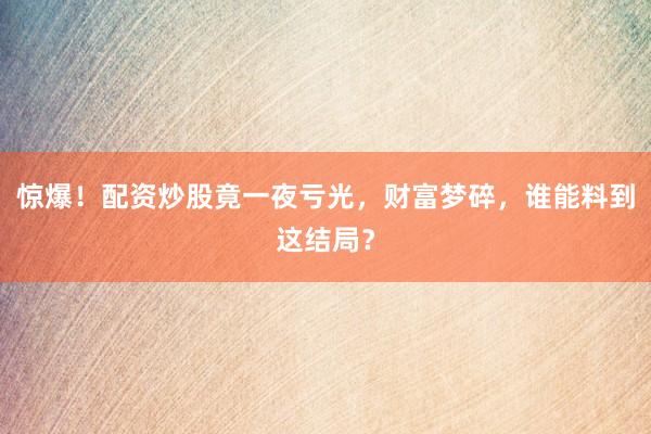 惊爆！配资炒股竟一夜亏光，财富梦碎，谁能料到这结局？