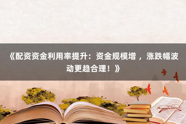 《配资资金利用率提升：资金规模增 ，涨跌幅波动更趋合理！》