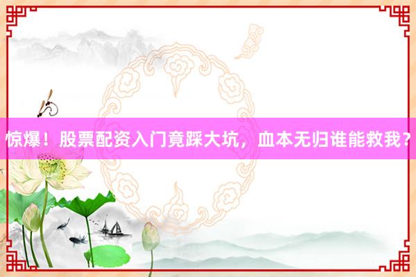 惊爆！股票配资入门竟踩大坑，血本无归谁能救我？