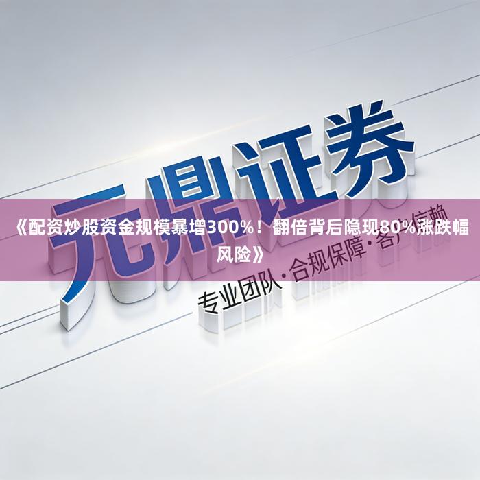 《配资炒股资金规模暴增300%！翻倍背后隐现80%涨跌幅风险》