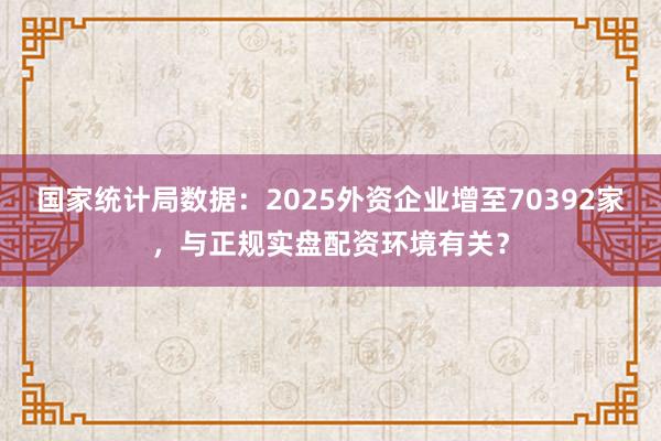 国家统计局数据：2025外资企业增至70392家，与正规实盘配资环境有关？