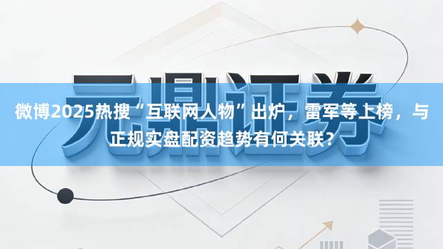 微博2025热搜“互联网人物”出炉，雷军等上榜，与正规实盘配资趋势有何关联？