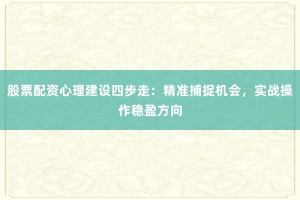 股票配资心理建设四步走：精准捕捉机会，实战操作稳盈方向