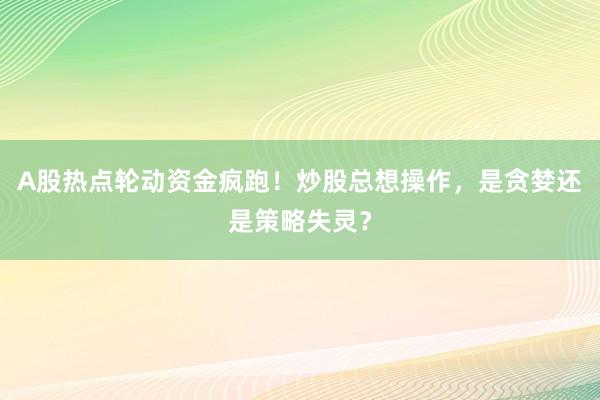 A股热点轮动资金疯跑！炒股总想操作，是贪婪还是策略失灵？