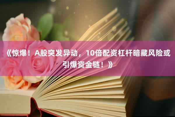 《惊爆！A股突发异动，10倍配资杠杆暗藏风险或引爆资金链！》