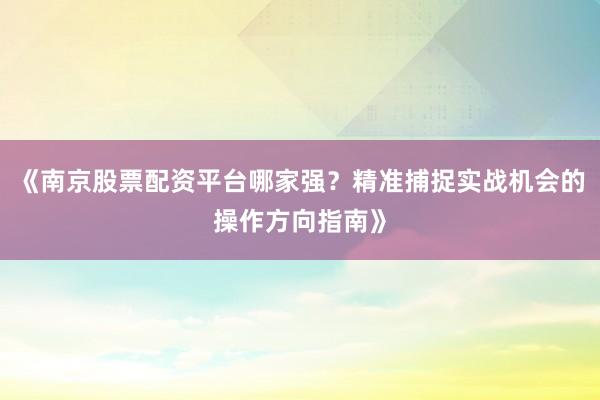 《南京股票配资平台哪家强？精准捕捉实战机会的操作方向指南》