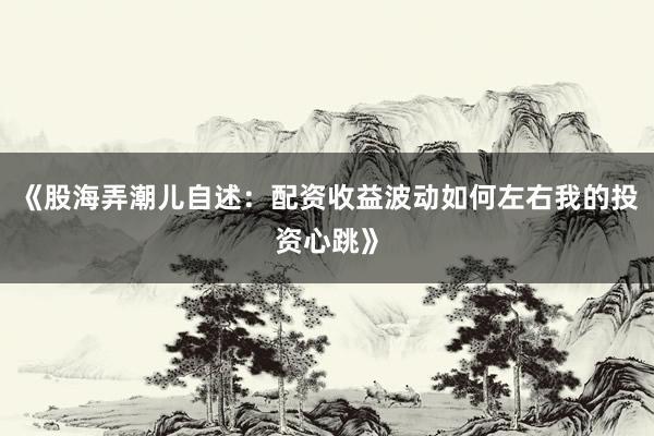 《股海弄潮儿自述：配资收益波动如何左右我的投资心跳》