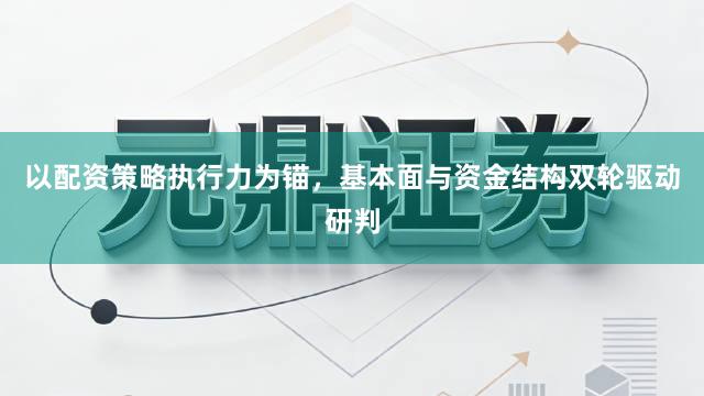 以配资策略执行力为锚，基本面与资金结构双轮驱动研判