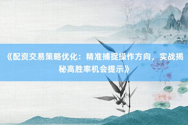 《配资交易策略优化：精准捕捉操作方向，实战揭秘高胜率机会提示》